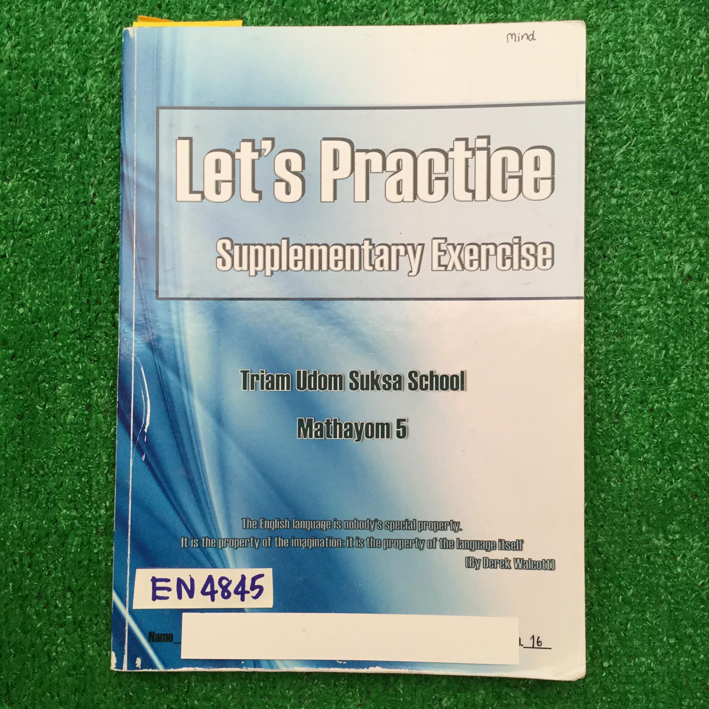 EN4845 [โรงเรียนเตรียมอุดม] English M.5 Let'Practice Supplementary Exercises เป็นแบบฝึกหัดทั้งเล่ม มีทั้งแบบเขียน เติมคำ และแบบตัวเลือก มีทำไปบ้างแต่ไม่ครบ และไม่มีเฉลยให้ หนังสือมี 201หน้า ขาย 650฿