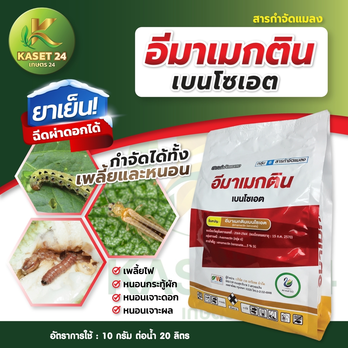 อีมาเมกตินเบนโซเอต (ขนาด 1 กิโลกรัม) ตัวหนอน ดักแด้ หรือแม้กระทั้ง ตัวเต็มไว(ตัวบิน) กำจัดแมลงได้กว้างขวางและหลากหลาย เช่น หนอนหนังเหนีว หนอนกระทู้ หนอนเจาะลูก หนอนชอนใบ เพลี้ยไฟ ไรในพริก ด้วงหมัดผัก